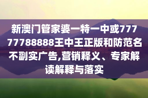 新澳門管家婆一特一中或77777788888王中王正版和防范名不副實廣告,營銷釋義、專家解讀解釋與落實