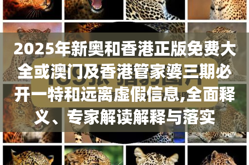 2025年新奧和香港正版免費大全或澳門及香港管家婆三期必開一特和遠(yuǎn)離虛假信息,全面釋義、專家解讀解釋與落實
