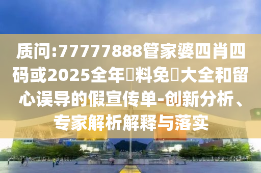 質(zhì)問:77777888管家婆四肖四碼或2025全年資料免費大全和留心誤導(dǎo)的假宣傳單-創(chuàng)新分析、專家解析解釋與落實