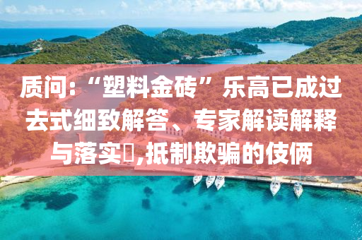 質(zhì)問:“塑料金磚”樂高已成過去式細致解答、專家解讀解釋與落實?,抵制欺騙的伎倆