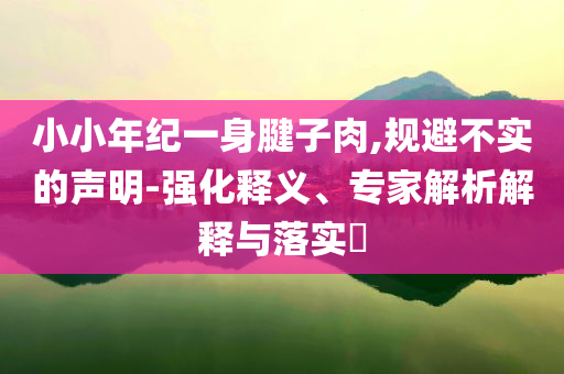 小小年紀(jì)一身腱子肉,規(guī)避不實(shí)的聲明-強(qiáng)化釋義、專家解析解釋與落實(shí)?