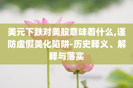 美元下跌對(duì)美股意味著什么,謹(jǐn)防虛假美化陷阱-歷史釋義、解釋與落實(shí)