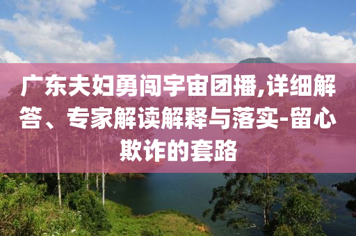 廣東夫婦勇闖宇宙團(tuán)播,詳細(xì)解答、專家解讀解釋與落實(shí)-留心欺詐的套路