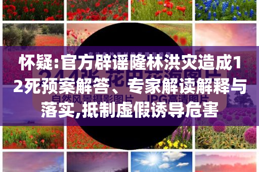 懷疑:官方辟謠隆林洪災造成12死預案解答、專家解讀解釋與落實,抵制虛假誘導危害