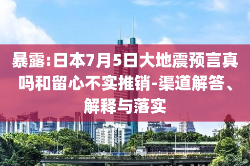 暴露:日本7月5日大地震預言真嗎和留心不實推銷-渠道解答、解釋與落實