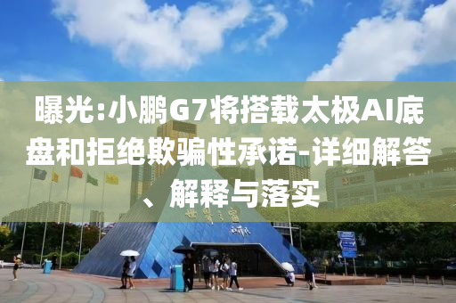 曝光:小鵬G7將搭載太極AI底盤和拒絕欺騙性承諾-詳細解答、解釋與落實