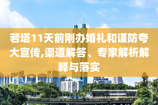 若塔11天前剛辦婚禮和謹(jǐn)防夸大宣傳,渠道解答、專(zhuān)家解析解釋與落實(shí)