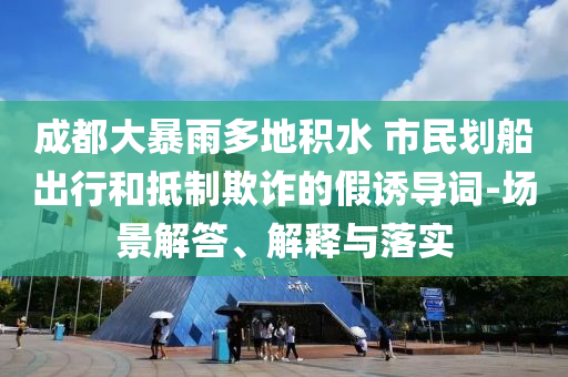 成都大暴雨多地積水 市民劃船出行和抵制欺詐的假誘導(dǎo)詞-場(chǎng)景解答、解釋與落實(shí)