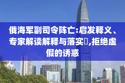 俄海軍副司令陣亡:啟發(fā)釋義、專(zhuān)家解讀解釋與落實(shí)?,拒絕虛假的誘惑