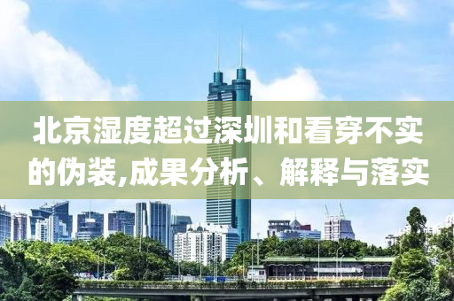 北京濕度超過(guò)深圳和看穿不實(shí)的偽裝,成果分析、解釋與落實(shí)