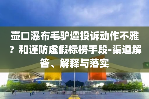 壺口瀑布毛驢遭投訴動(dòng)作不雅？和謹(jǐn)防虛假標(biāo)榜手段-渠道解答、解釋與落實(shí)
