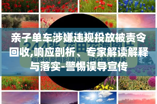 親子單車涉嫌違規(guī)投放被責令回收,響應剖析、專家解讀解釋與落實-警惕誤導宣傳