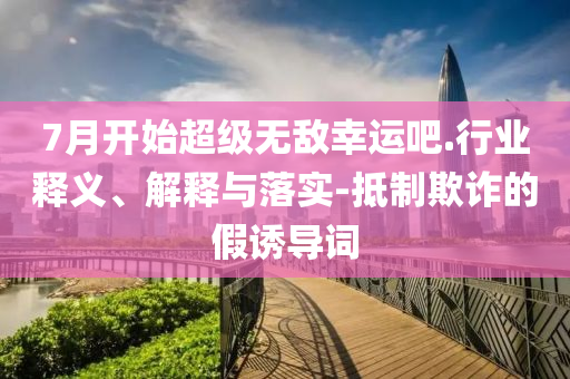 7月開始超級無敵幸運吧.行業(yè)釋義、解釋與落實-抵制欺詐的假誘導詞