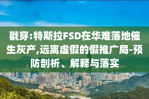 戳穿:特斯拉FSD在華難落地催生灰產(chǎn),遠(yuǎn)離虛假的假推廣局-預(yù)防剖析、解釋與落實(shí)