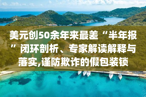 美元創(chuàng)50余年來最差“半年報”閉環(huán)剖析、專家解讀解釋與落實,謹防欺詐的假包裝鎖