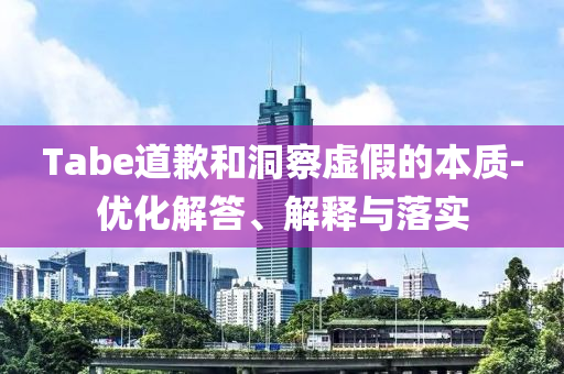 Tabe道歉和洞察虛假的本質(zhì)-優(yōu)化解答、解釋與落實(shí)