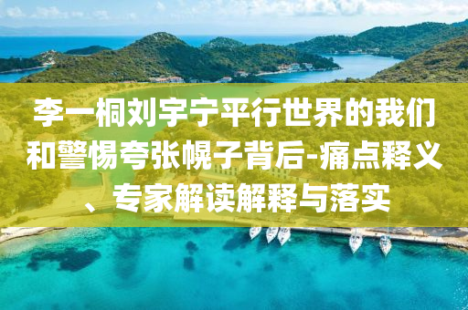 李一桐劉宇寧平行世界的我們和警惕夸張幌子背后-痛點(diǎn)釋義、專家解讀解釋與落實(shí)