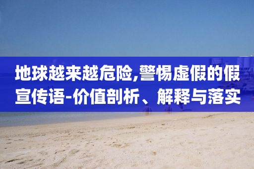 地球越來越危險(xiǎn),警惕虛假的假宣傳語-價(jià)值剖析、解釋與落實(shí)