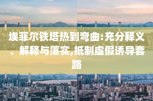 埃菲爾鐵塔熱到彎曲:充分釋義、解釋與落實(shí),抵制虛假誘導(dǎo)套路