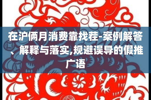 在滬倆月消費(fèi)靠找茬-案例解答、解釋與落實(shí),規(guī)避誤導(dǎo)的假推廣語