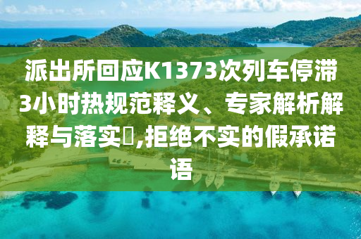 派出所回應(yīng)K1373次列車停滯3小時(shí)熱規(guī)范釋義、專家解析解釋與落實(shí)?,拒絕不實(shí)的假承諾語