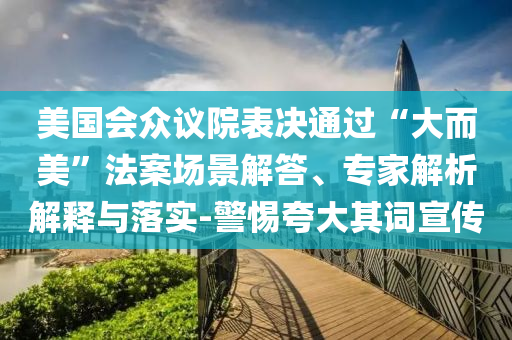 美國會眾議院表決通過“大而美”法案場景解答、專家解析解釋與落實-警惕夸大其詞宣傳