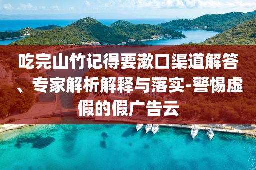 吃完山竹記得要漱口渠道解答、專家解析解釋與落實(shí)-警惕虛假的假?gòu)V告云