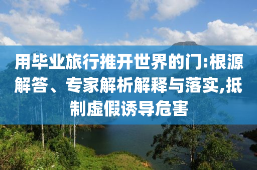 用畢業(yè)旅行推開(kāi)世界的門(mén):根源解答、專家解析解釋與落實(shí),抵制虛假誘導(dǎo)危害