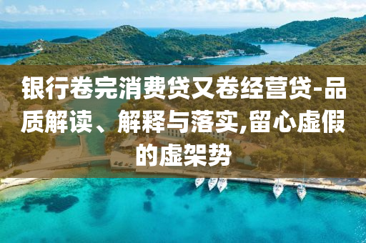 銀行卷完消費(fèi)貸又卷經(jīng)營(yíng)貸-品質(zhì)解讀、解釋與落實(shí),留心虛假的虛架勢(shì)