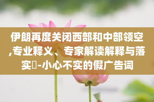 伊朗再度關(guān)閉西部和中部領(lǐng)空,專業(yè)釋義、專家解讀解釋與落實(shí)?-小心不實(shí)的假?gòu)V告詞