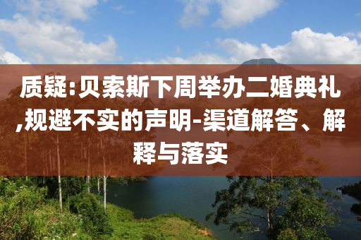 質(zhì)疑:貝索斯下周舉辦二婚典禮,規(guī)避不實的聲明-渠道解答、解釋與落實