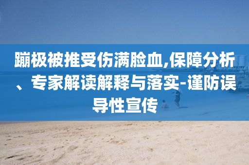 蹦極被推受傷滿臉血,保障分析、專家解讀解釋與落實-謹防誤導性宣傳