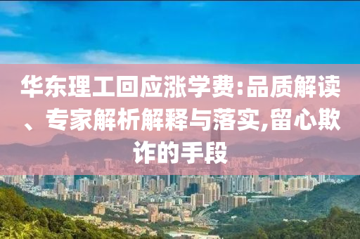 華東理工回應(yīng)漲學(xué)費(fèi):品質(zhì)解讀、專家解析解釋與落實(shí),留心欺詐的手段