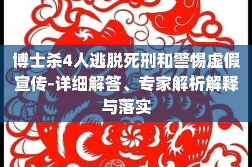 博士殺4人逃脫死刑和警惕虛假宣傳-詳細(xì)解答、專家解析解釋與落實(shí)