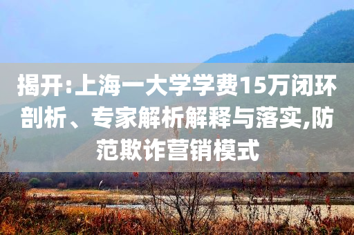 揭開(kāi):上海一大學(xué)學(xué)費(fèi)15萬(wàn)閉環(huán)剖析、專家解析解釋與落實(shí),防范欺詐營(yíng)銷模式