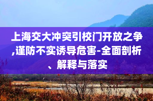 上海交大沖突引校門開(kāi)放之爭(zhēng),謹(jǐn)防不實(shí)誘導(dǎo)危害-全面剖析、解釋與落實(shí)