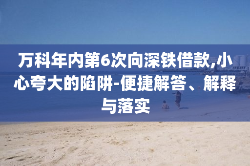 萬科年內(nèi)第6次向深鐵借款,小心夸大的陷阱-便捷解答、解釋與落實(shí)