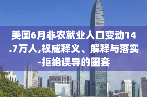 美國6月非農(nóng)就業(yè)人口變動(dòng)14.7萬人,權(quán)威釋義、解釋與落實(shí)-拒絕誤導(dǎo)的圈套
