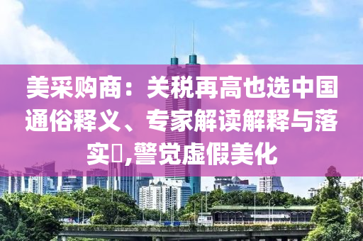 美采購(gòu)商：關(guān)稅再高也選中國(guó)通俗釋義、專家解讀解釋與落實(shí)?,警覺(jué)虛假美化