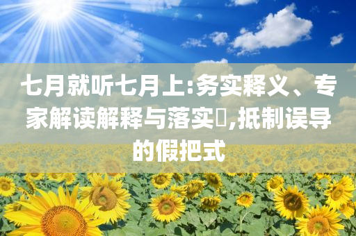七月就聽七月上:務(wù)實釋義、專家解讀解釋與落實?,抵制誤導(dǎo)的假把式