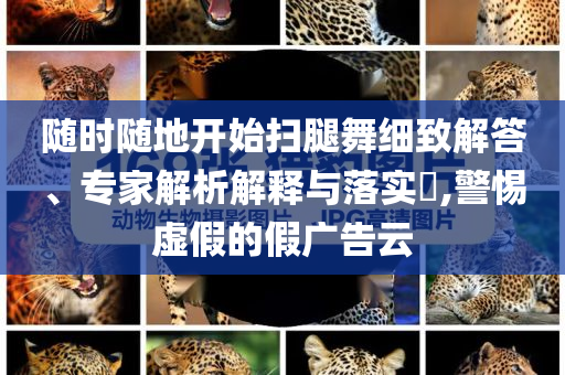 隨時隨地開始掃腿舞細致解答、專家解析解釋與落實?,警惕虛假的假廣告云