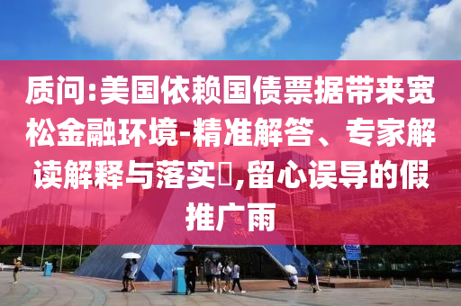 質(zhì)問:美國依賴國債票據(jù)帶來寬松金融環(huán)境-精準解答、專家解讀解釋與落實?,留心誤導的假推廣雨