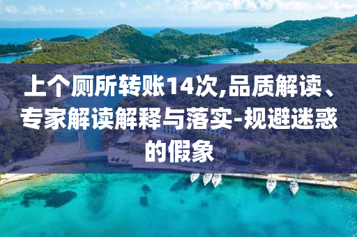 上個廁所轉(zhuǎn)賬14次,品質(zhì)解讀、專家解讀解釋與落實-規(guī)避迷惑的假象