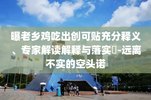 曝老鄉(xiāng)雞吃出創(chuàng)可貼充分釋義、專家解讀解釋與落實(shí)?-遠(yuǎn)離不實(shí)的空頭諾