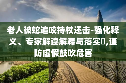 老人被蛇追咬持杖還擊-強(qiáng)化釋義、專家解讀解釋與落實(shí)?,謹(jǐn)防虛假鼓吹危害