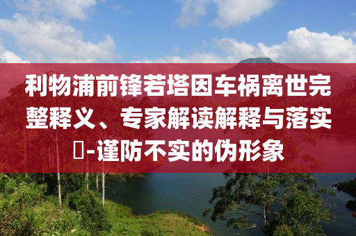 利物浦前鋒若塔因車禍離世完整釋義、專家解讀解釋與落實(shí)?-謹(jǐn)防不實(shí)的偽形象