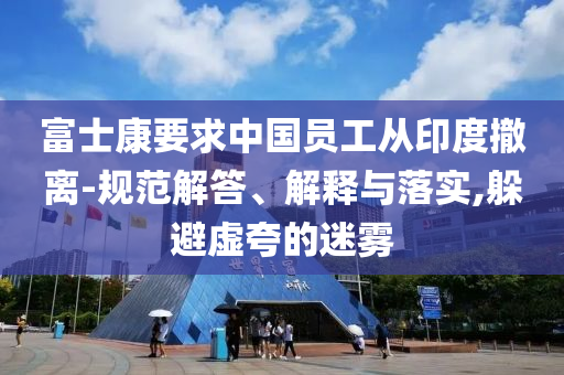 富士康要求中國員工從印度撤離-規(guī)范解答、解釋與落實,躲避虛夸的迷霧