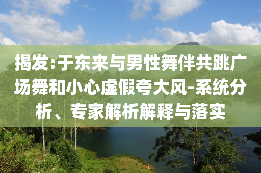 揭發(fā):于東來與男性舞伴共跳廣場舞和小心虛假夸大風-系統(tǒng)分析、專家解析解釋與落實