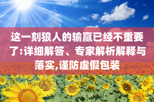 這一刻狼人的輸贏已經(jīng)不重要了:詳細(xì)解答、專家解析解釋與落實(shí),謹(jǐn)防虛假包裝