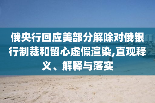 俄央行回應(yīng)美部分解除對(duì)俄銀行制裁和留心虛假渲染,直觀釋義、解釋與落實(shí)